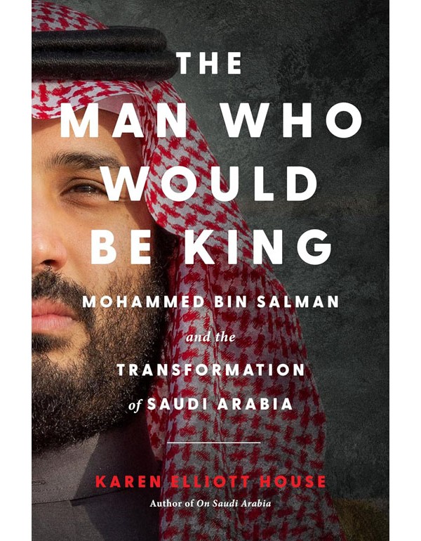 The Man Who Would Be King: Mohammed bin Salman and the Transformation of Saudi Arabia