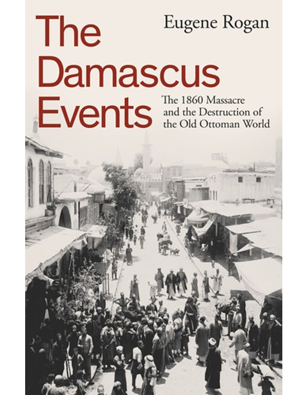 The Damascus Events: The 1860 Massacre and the Destruction of the Old Ottoman World