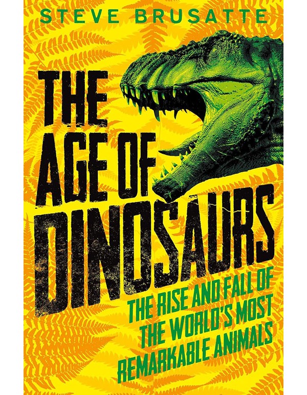The Age Of Dinosaurs: The Rise And Fall Of The World'S Most Remarkable Animals