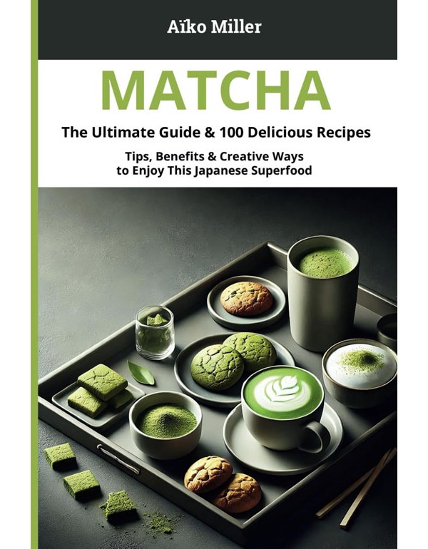 Matcha – The Ultimate Guide & 100 Delicious Recipes