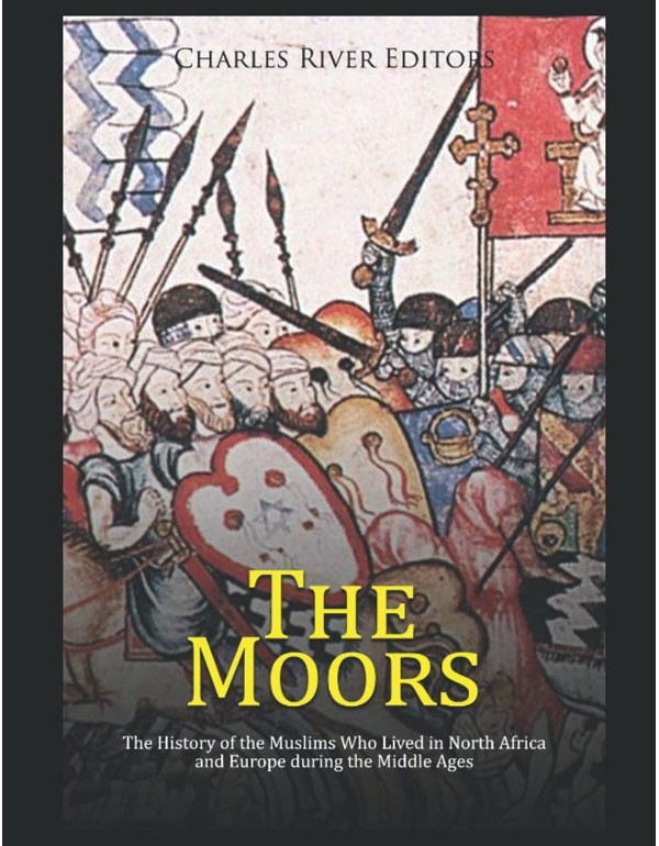 The Moors: The History Of The Muslims Who Lived In North Africa And Europe During The Middle Ages